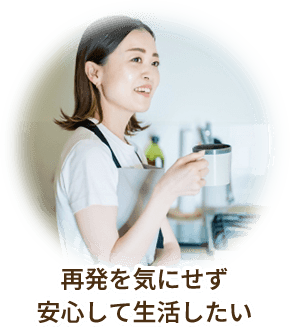 再発を気にせず安心して生活したい